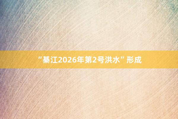 “綦江2026年第2号洪水”形成