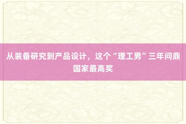 从装备研究到产品设计，这个“理工男”三年问鼎国家最高奖