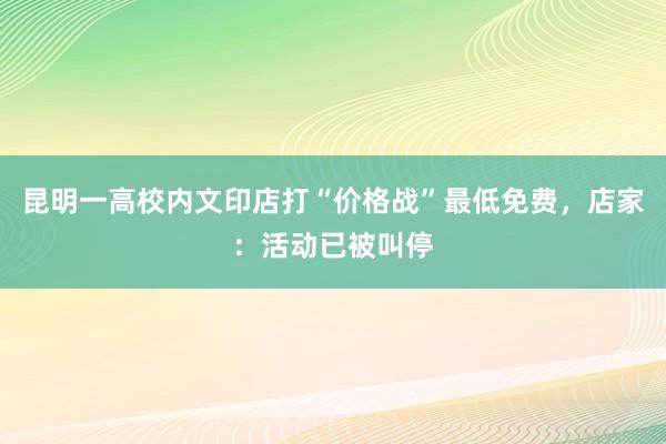 昆明一高校内文印店打“价格战”最低免费，店家：活动已被叫停