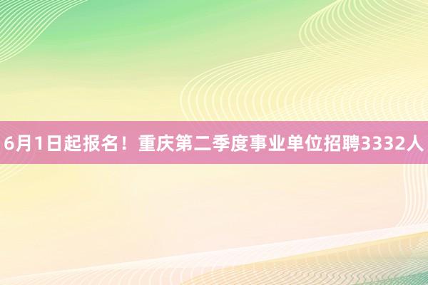 6月1日起报名！重庆第二季度事业单位招聘3332人
