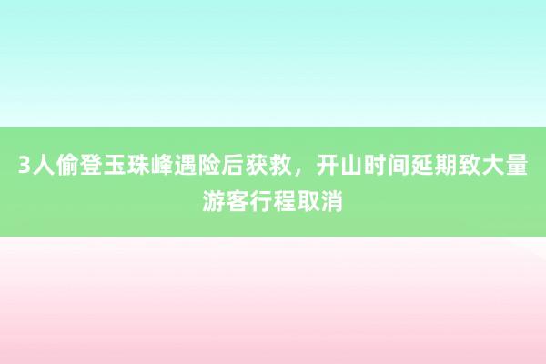 3人偷登玉珠峰遇险后获救，开山时间延期致大量游客行程取消