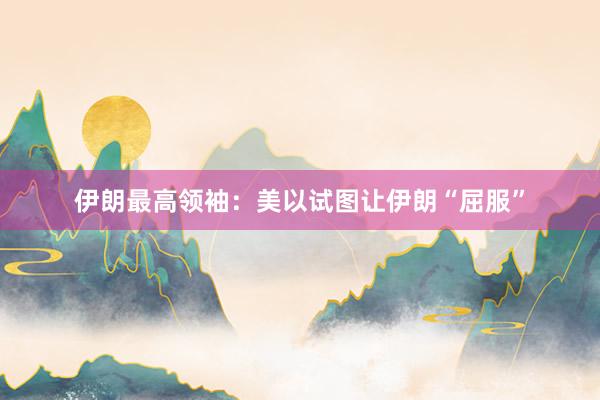 伊朗最高领袖：美以试图让伊朗“屈服”