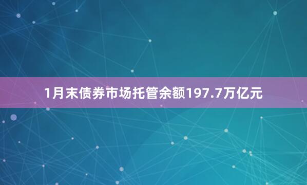 1月末债券市场托管余额197.7万亿元
