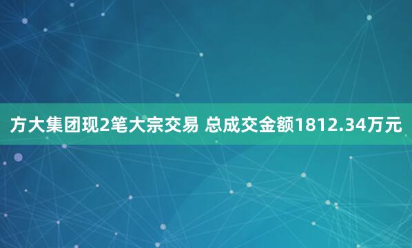 方大集团现2笔大宗交易 总成交金额1812.34万元