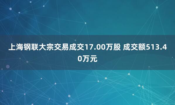 上海钢联大宗交易成交17.00万股 成交额513.40万元