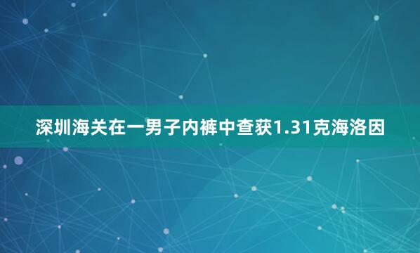 深圳海关在一男子内裤中查获1.31克海洛因
