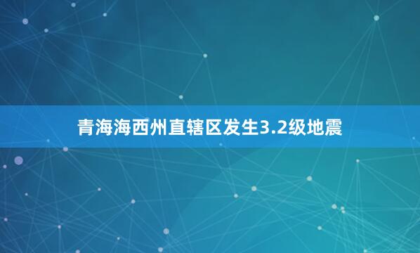 青海海西州直辖区发生3.2级地震