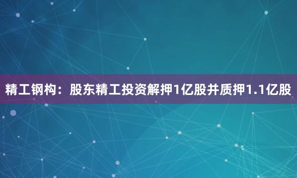 精工钢构：股东精工投资解押1亿股并质押1.1亿股