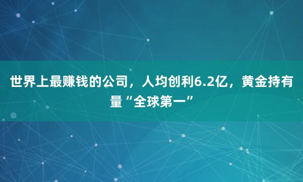 世界上最赚钱的公司，人均创利6.2亿，黄金持有量“全球第一”