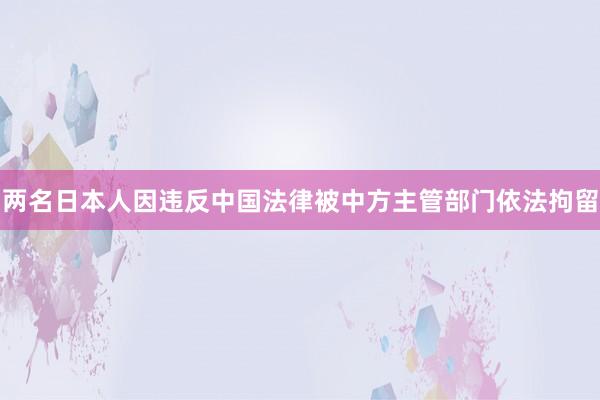 两名日本人因违反中国法律被中方主管部门依法拘留