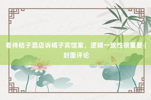 看待桔子酒店诉橘子宾馆案，逻辑一致性很重要 | 封面评论