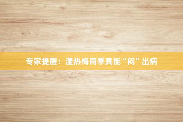 专家提醒：湿热梅雨季真能“闷”出病
