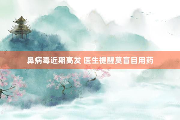 鼻病毒近期高发 医生提醒莫盲目用药