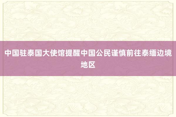 中国驻泰国大使馆提醒中国公民谨慎前往泰缅边境地区