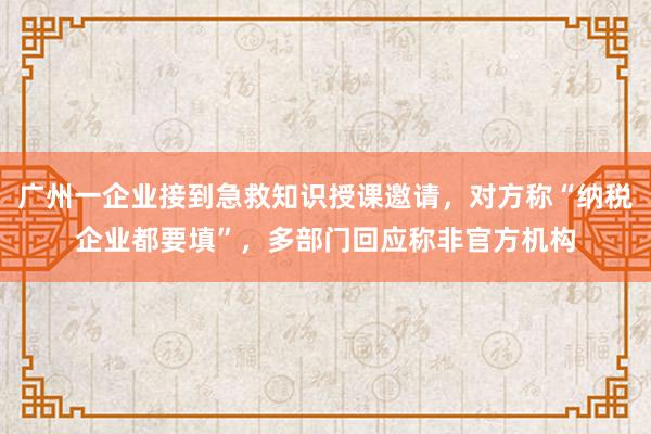 广州一企业接到急救知识授课邀请，对方称“纳税企业都要填”，多部门回应称非官方机构