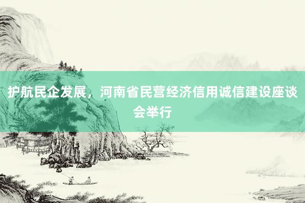 护航民企发展，河南省民营经济信用诚信建设座谈会举行
