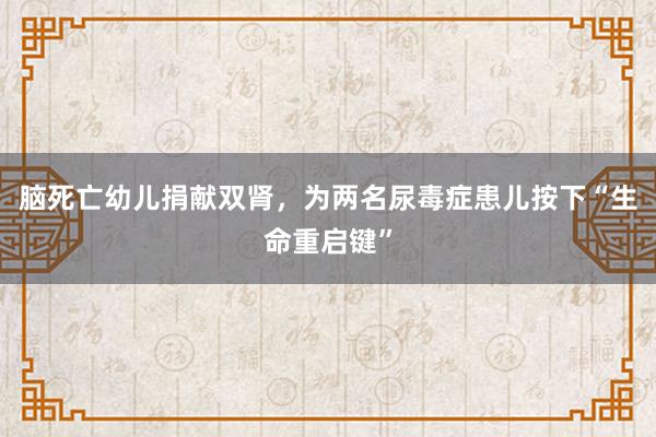 脑死亡幼儿捐献双肾，为两名尿毒症患儿按下“生命重启键”