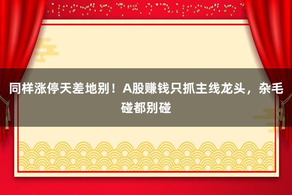同样涨停天差地别！A股赚钱只抓主线龙头，杂毛碰都别碰