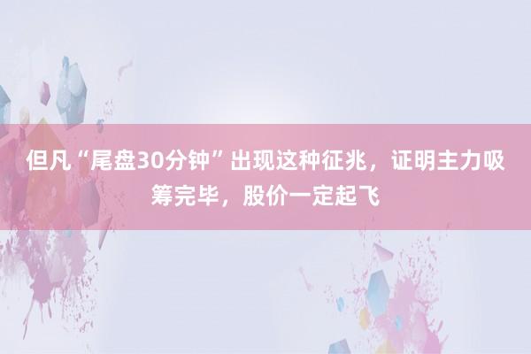 但凡“尾盘30分钟”出现这种征兆，证明主力吸筹完毕，股价一定起飞