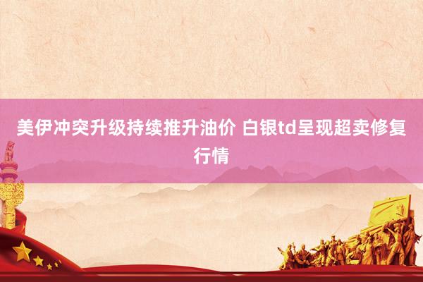 美伊冲突升级持续推升油价 白银td呈现超卖修复行情