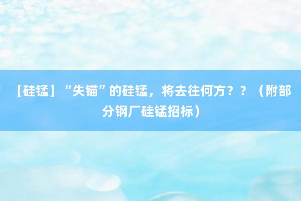 【硅锰】“失锚”的硅锰，将去往何方？？（附部分钢厂硅锰招标）