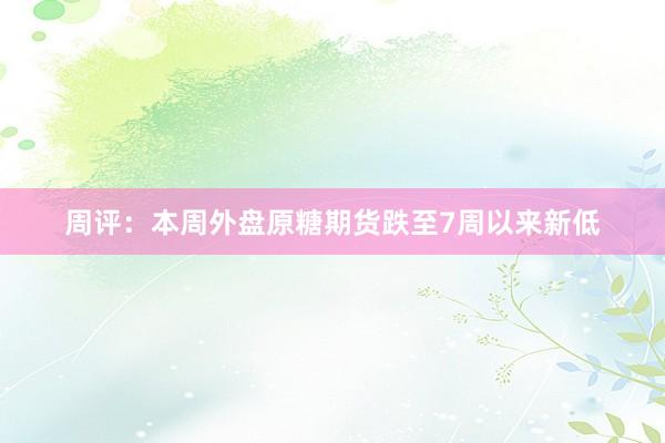 周评：本周外盘原糖期货跌至7周以来新低