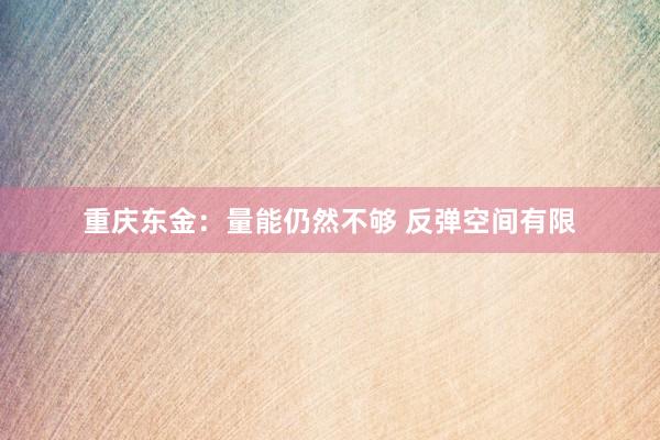 重庆东金：量能仍然不够 反弹空间有限