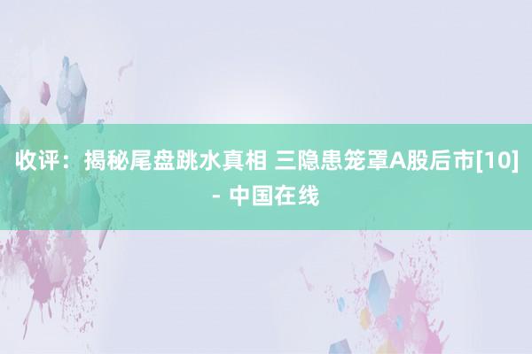 收评：揭秘尾盘跳水真相 三隐患笼罩A股后市[10]- 中国在线