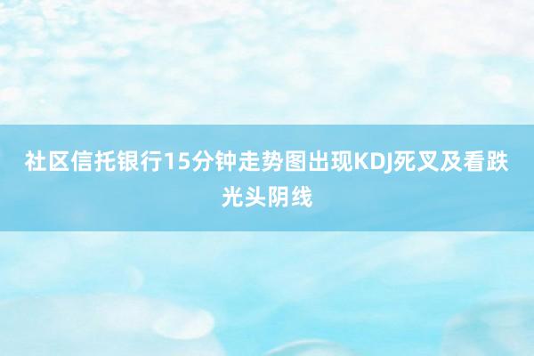 社区信托银行15分钟走势图出现KDJ死叉及看跌光头阴线