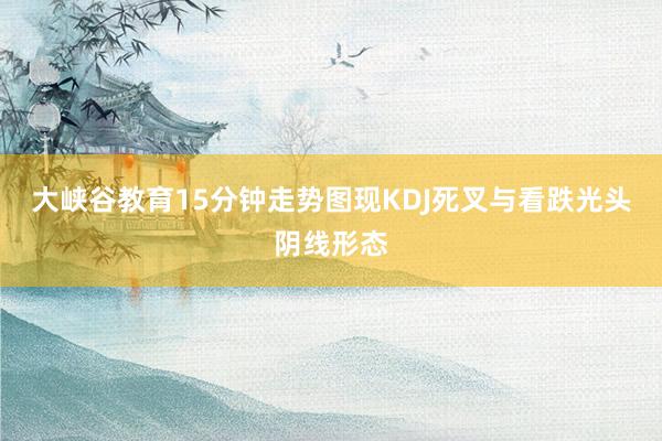 大峡谷教育15分钟走势图现KDJ死叉与看跌光头阴线形态