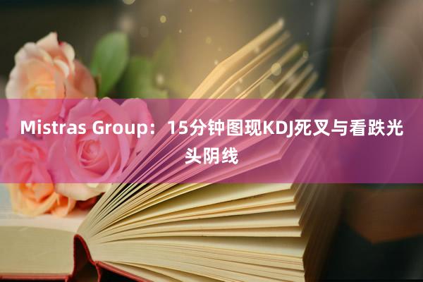 Mistras Group：15分钟图现KDJ死叉与看跌光头阴线