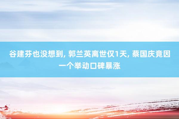 谷建芬也没想到, 郭兰英离世仅1天, 蔡国庆竟因一个举动口碑暴涨