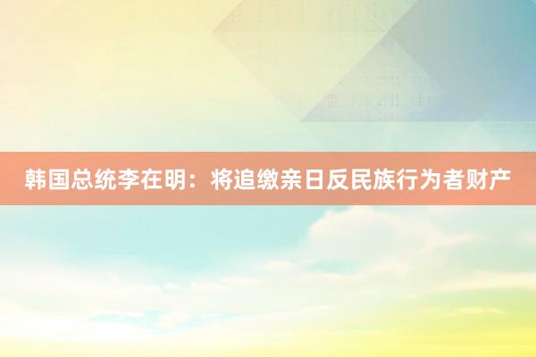 韩国总统李在明：将追缴亲日反民族行为者财产