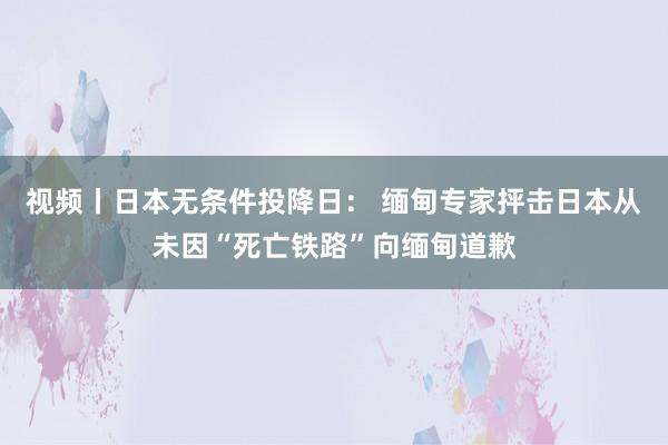 视频丨日本无条件投降日： 缅甸专家抨击日本从未因“死亡铁路”向缅甸道歉
