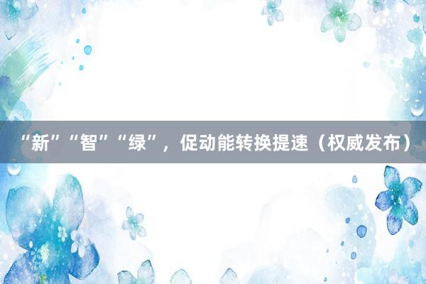 “新”“智”“绿”，促动能转换提速（权威发布）