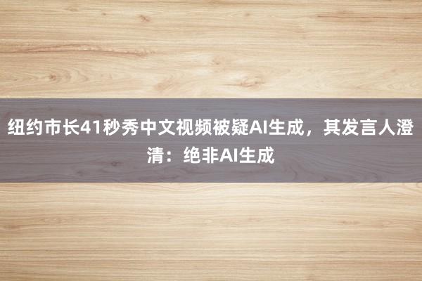 纽约市长41秒秀中文视频被疑AI生成，其发言人澄清：绝非AI生成