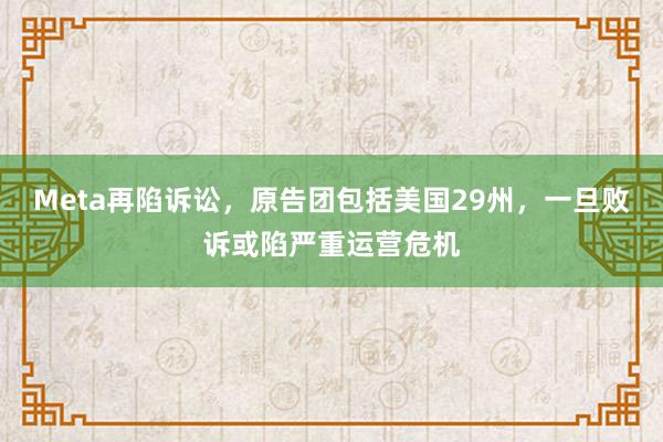 Meta再陷诉讼，原告团包括美国29州，一旦败诉或陷严重运营危机