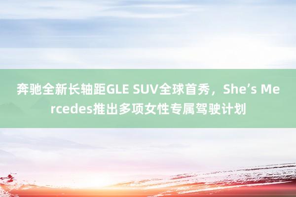 奔驰全新长轴距GLE SUV全球首秀，She’s Mercedes推出多项女性专属驾驶计划