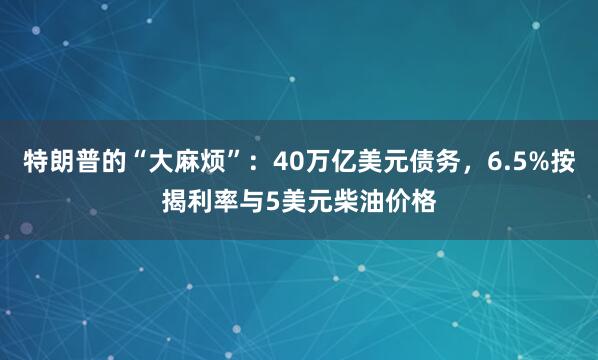 特朗普的“大麻烦”：40万亿美元债务，6.5%按揭利率与5美元柴油价格