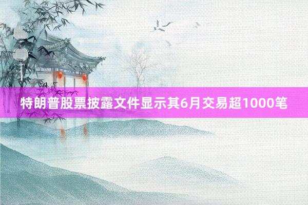 特朗普股票披露文件显示其6月交易超1000笔