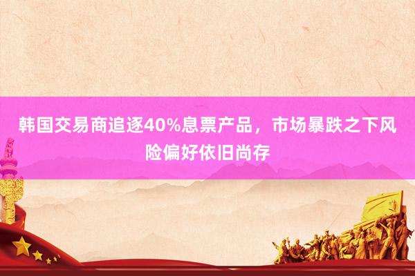 韩国交易商追逐40%息票产品，市场暴跌之下风险偏好依旧尚存