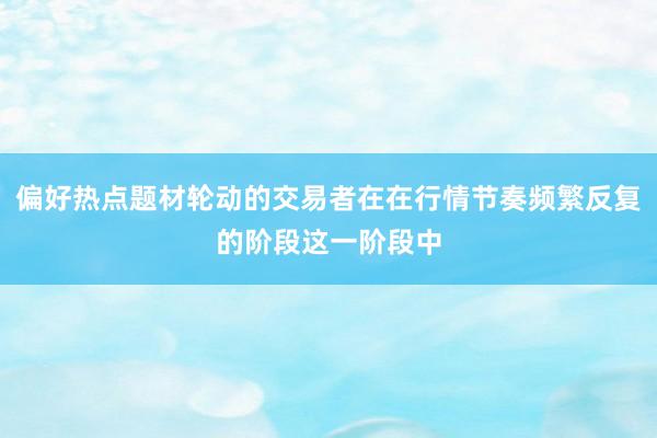 偏好热点题材轮动的交易者在在行情节奏频繁反复的阶段这一阶段中