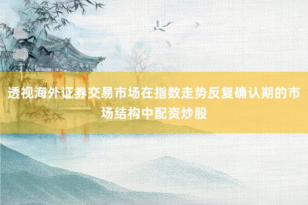 透视海外证券交易市场在指数走势反复确认期的市场结构中配资炒股