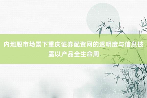 内地股市场景下重庆证券配资网的透明度与信息披露以产品全生命周
