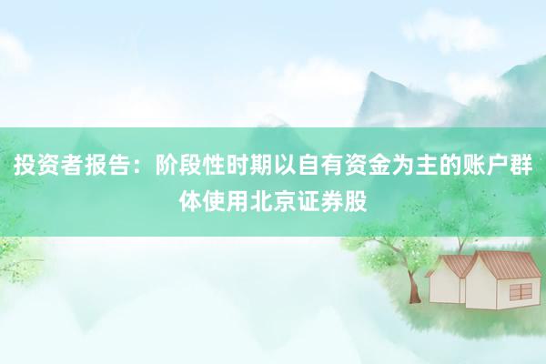 投资者报告：阶段性时期以自有资金为主的账户群体使用北京证券股