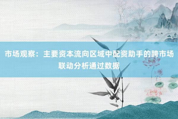 市场观察：主要资本流向区域中配资助手的跨市场联动分析通过数据