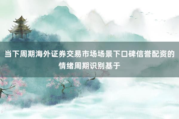 当下周期海外证券交易市场场景下口碑信誉配资的情绪周期识别基于