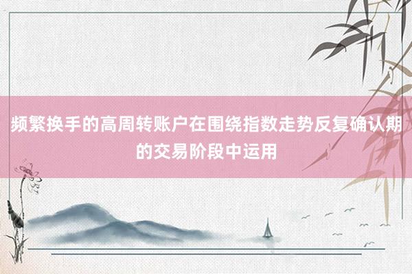 频繁换手的高周转账户在围绕指数走势反复确认期的交易阶段中运用