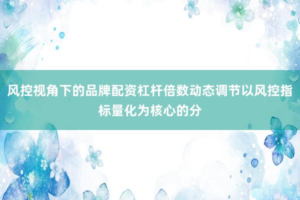 风控视角下的品牌配资杠杆倍数动态调节以风控指标量化为核心的分