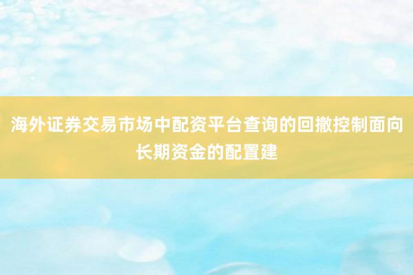 海外证券交易市场中配资平台查询的回撤控制面向长期资金的配置建